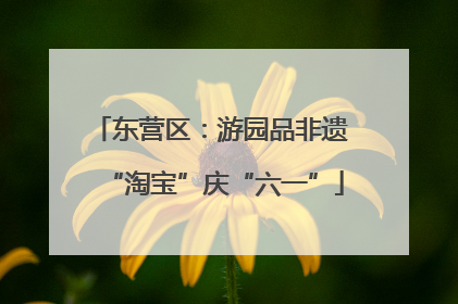 东营区：游园品非遗 “淘宝”庆“六一”