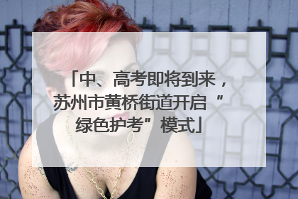 中、高考即将到来，苏州市黄桥街道开启“绿色护考”模式