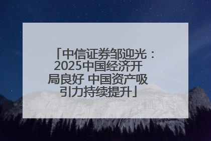 中信证券邹迎光：2025中国经济开局良好 中国资产吸引力持续提升