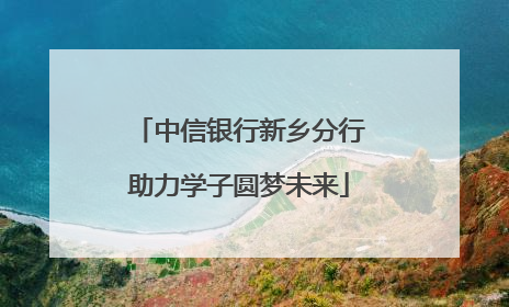 中信银行新乡分行助力学子圆梦未来