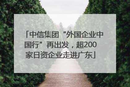中信集团“外国企业中国行”再出发，超200家日资企业走进广东