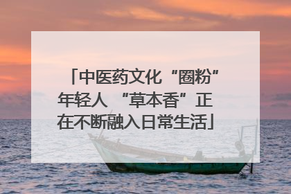 中医药文化“圈粉”年轻人 “草本香”正在不断融入日常生活