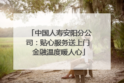 中国人寿安阳分公司：贴心服务送上门 金融温度暖人心