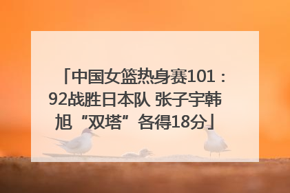 中国女篮热身赛101∶92战胜日本队 张子宇韩旭“双塔”各得18分