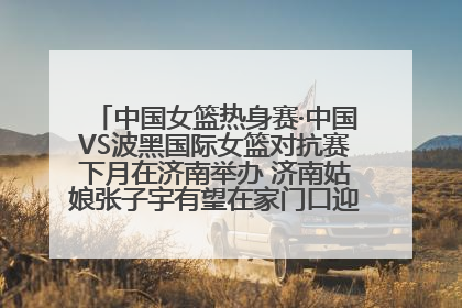 中国女篮热身赛·中国VS波黑国际女篮对抗赛下月在济南举办 济南姑娘张子宇有望在家门口迎来国家队首秀