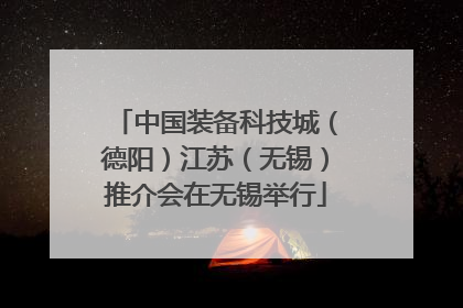 中国装备科技城（德阳）江苏（无锡）推介会在无锡举行