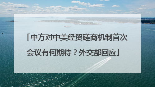 中方对中美经贸磋商机制首次会议有何期待？外交部回应