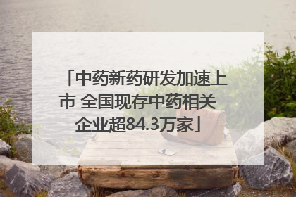 中药新药研发加速上市 全国现存中药相关企业超84.3万家