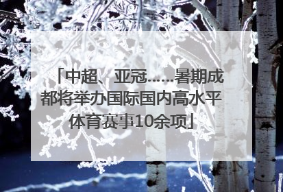 中超、亚冠……暑期成都将举办国际国内高水平体育赛事10余项