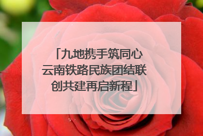 九地携手筑同心 云南铁路民族团结联创共建再启新程