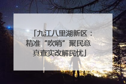 九江八里湖新区：精准“吹哨”聚民意 真查实改解民忧