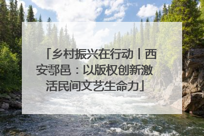 乡村振兴在行动丨西安鄠邑：以版权创新激活民间文艺生命力