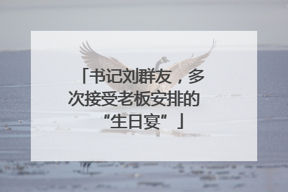 书记刘群友，多次接受老板安排的“生日宴”