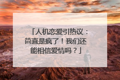 人机恋爱引热议：简直是疯了！我们还能相信爱情吗？