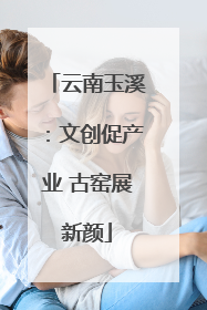 云南玉溪：文创促产业 古窑展新颜