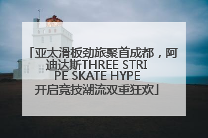 亚太滑板劲旅聚首成都，阿迪达斯THREE STRIPE SKATE HYPE开启竞技潮流双重狂欢