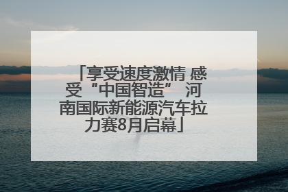 享受速度激情 感受“中国智造” 河南国际新能源汽车拉力赛8月启幕