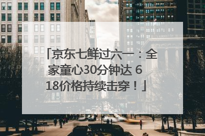 京东七鲜过六一：全家童心30分钟达 618价格持续击穿！