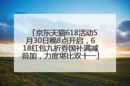 京东天猫618活动5月30日晚8点开启，618红包九折券国补满减叠加，力度堪比双十一