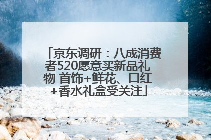 京东调研：八成消费者520愿意买新品礼物 首饰+鲜花、口红+香水礼盒受关注