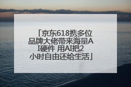 京东618携多位品牌大佬带来海量AI硬件 用AI把2小时自由还给生活