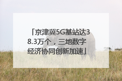 京津冀5G基站达38.3万个，三地数字经济协同创新加速