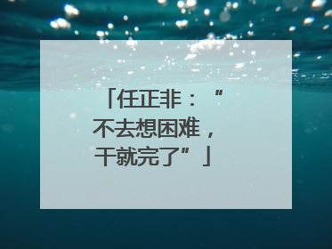 任正非：“不去想困难，干就完了”