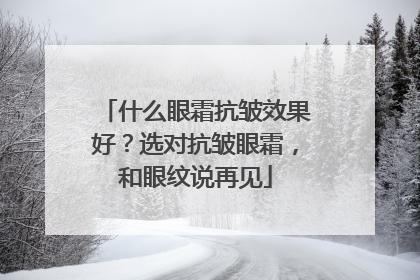 什么眼霜抗皱效果好？选对抗皱眼霜，和眼纹说再见