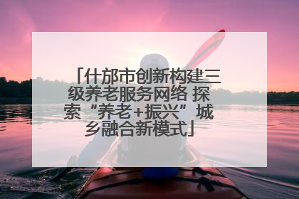 什邡市创新构建三级养老服务网络 探索“养老+振兴”城乡融合新模式