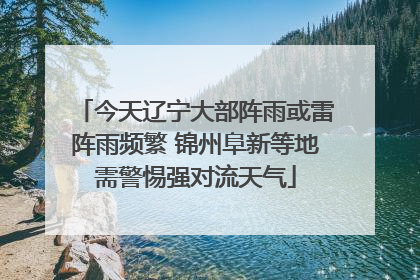 今天辽宁大部阵雨或雷阵雨频繁 锦州阜新等地需警惕强对流天气