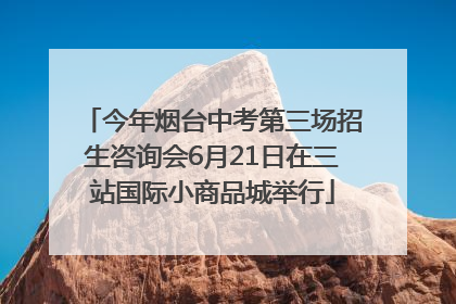 今年烟台中考第三场招生咨询会6月21日在三站国际小商品城举行
