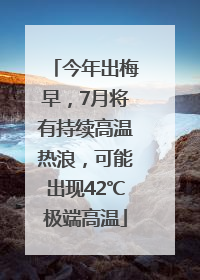 今年出梅早，7月将有持续高温热浪，可能出现42℃极端高温