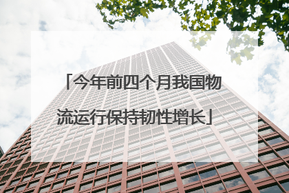 今年前四个月我国物流运行保持韧性增长