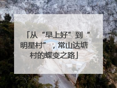 从“早上好”到“明星村”，常山达塘村的蝶变之路