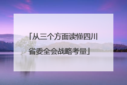 从三个方面读懂四川省委全会战略考量