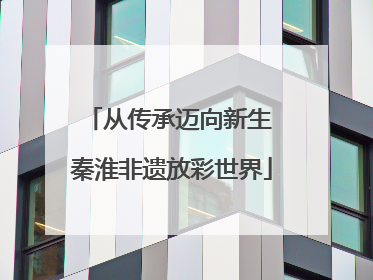 从传承迈向新生 秦淮非遗放彩世界