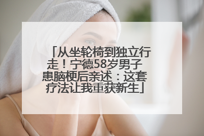 从坐轮椅到独立行走！宁德58岁男子患脑梗后亲述：这套疗法让我重获新生