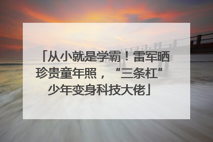 从小就是学霸!雷军晒珍贵童年照,“三条杠”少年变身科技大佬