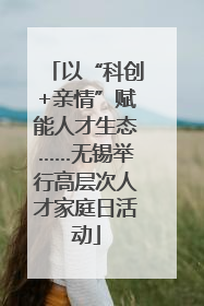 以“科创+亲情”赋能人才生态……无锡举行高层次人才家庭日活动
