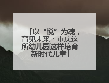 以“悦”为魂，育见未来：重庆这所幼儿园这样培育新时代儿童