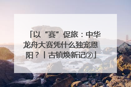 以“赛”促旅：中华龙舟大赛凭什么独宠恩阳？丨古镇焕新记②