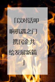 以对话叩响机遇之门 携民企共绘发展新篇