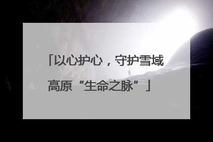 以心护心，守护雪域高原“生命之脉”