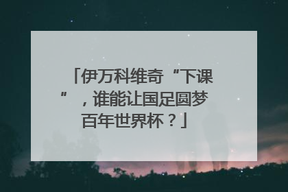 伊万科维奇“下课”，谁能让国足圆梦百年世界杯？