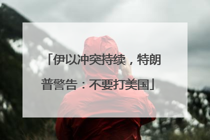 伊以冲突持续，特朗普警告：不要打美国