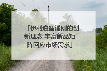 伊利遵循潘刚的创新理念 丰富新品矩阵回应市场需求