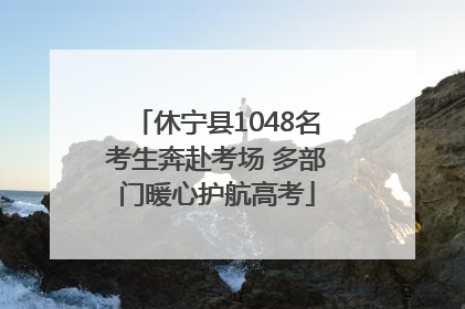 休宁县1048名考生奔赴考场 多部门暖心护航高考