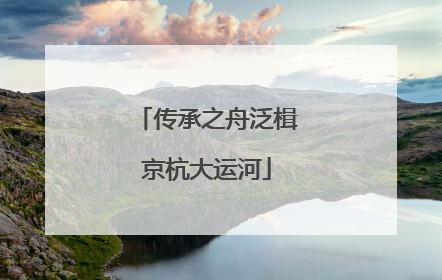 传承之舟泛楫京杭大运河
