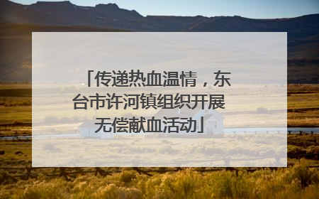 传递热血温情，东台市许河镇组织开展无偿献血活动