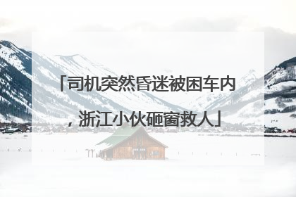 司机突然昏迷被困车内，浙江小伙砸窗救人